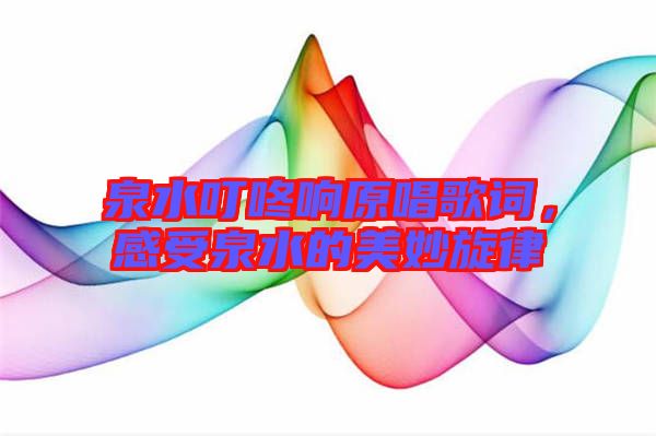 泉水叮咚響原唱歌詞,感受泉水的美妙旋律