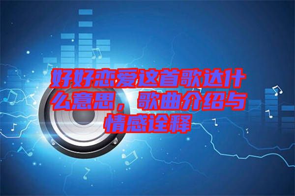 好好戀愛這首歌達(dá)什么意思,歌曲介紹與情感詮釋