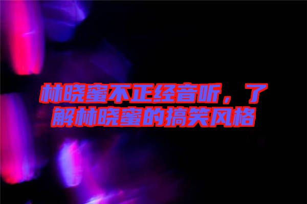 林曉蜜不正經(jīng)音聽,了解林曉蜜的搞笑風格