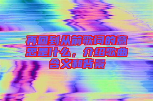 再回到從前歌詞的意思是什么,介紹歌曲含義和背景