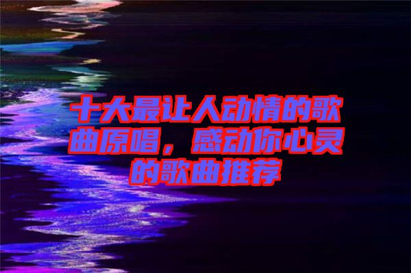 十大最讓人動(dòng)情的歌曲原唱,感動(dòng)你心靈的歌曲推薦