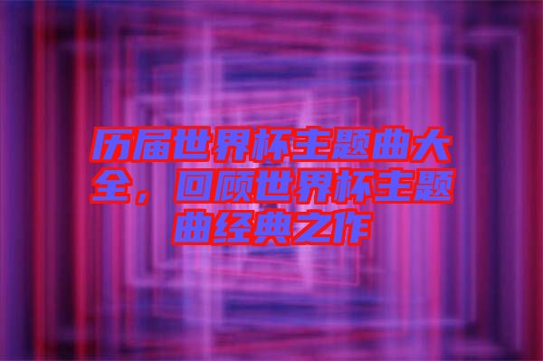 歷屆世界杯主題曲大全，回顧世界杯主題曲經典之作
