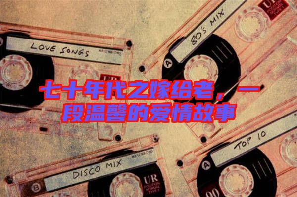 七十年代之嫁給老,一段溫馨的愛情故事