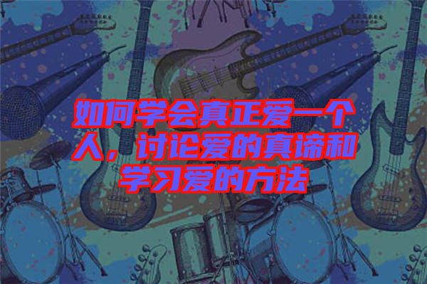 如何學(xué)會(huì)真正愛(ài)一個(gè)人,討論愛(ài)的真諦和學(xué)習(xí)愛(ài)的方法