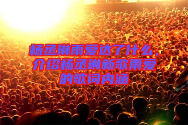 楊丞琳雨愛達了什么,介紹楊丞琳新歌雨愛的歌詞內(nèi)涵