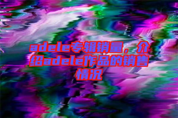 adele專輯銷量,介紹adele作品的銷售情況