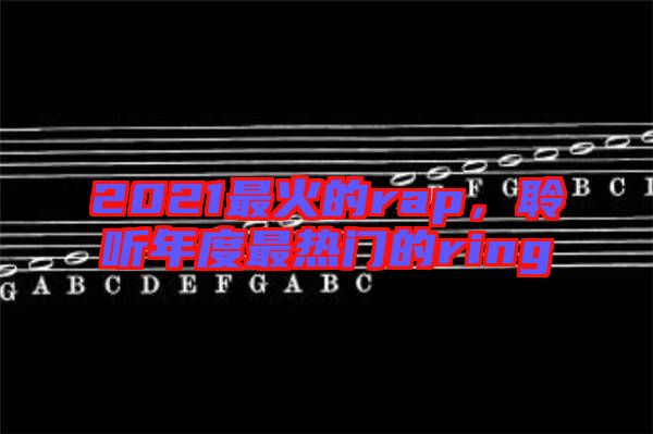 2021最火的rap,聆聽年度最熱門的ring