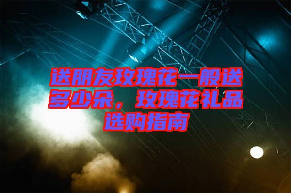 送朋友玫瑰花一般送多少朵,玫瑰花禮品選購指南