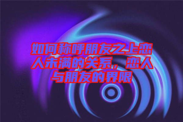 如何稱呼朋友之上戀人未滿的關系，戀人與朋友的界限