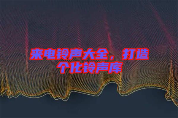 來電鈴聲大全,打造個化鈴聲庫