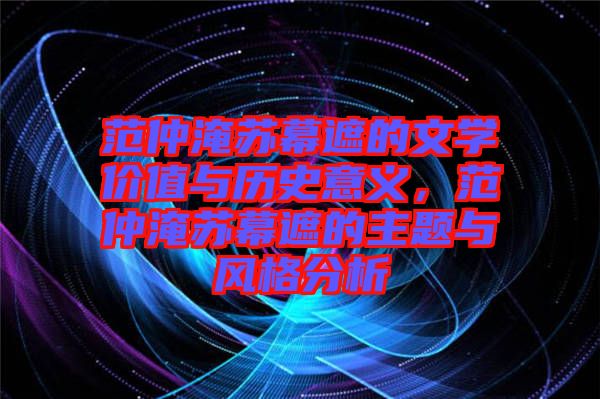 范仲淹蘇幕遮的文學價值與歷史意義,范仲淹蘇幕遮的主題與風格分析