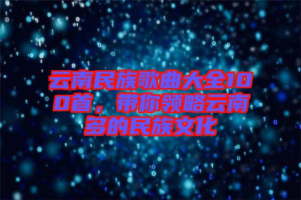 云南民族歌曲大全100首,帶你領(lǐng)略云南多的民族文化