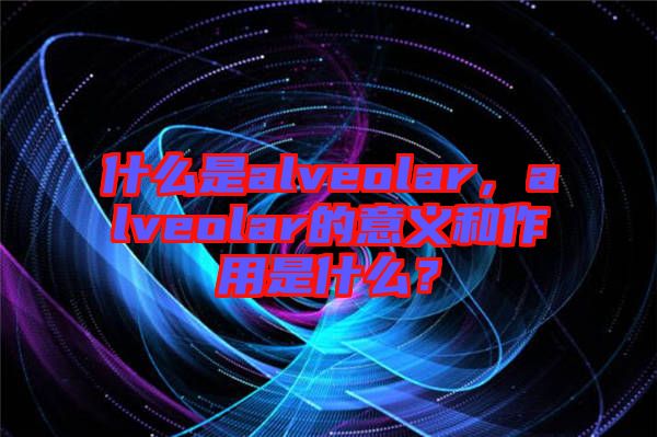 什么是alveolar,alveolar的意義和作用是什么?