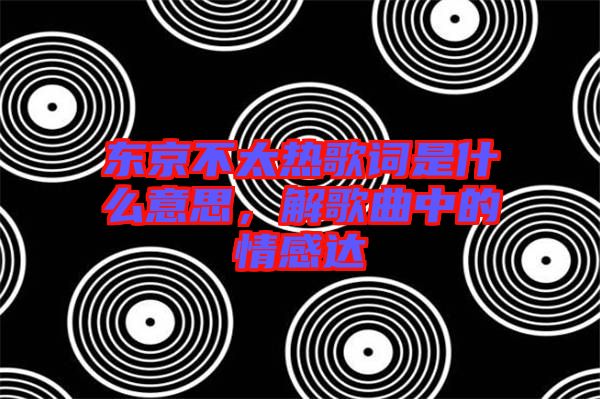 東京不太熱歌詞是什么意思,解歌曲中的情感達
