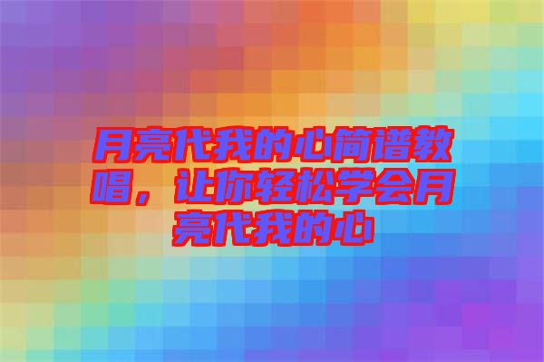 月亮代我的心簡譜教唱,讓你輕松學會月亮代我的心