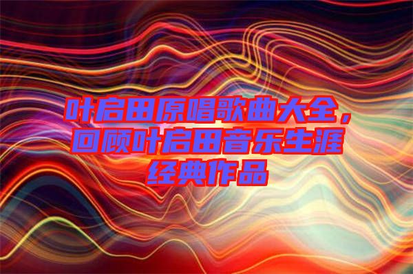 葉啟田原唱歌曲大全,回顧葉啟田音樂生涯經典作品