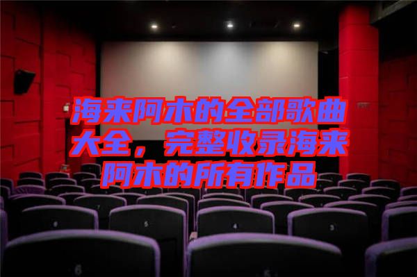 海來阿木的全部歌曲大全,完整收錄海來阿木的所有作品