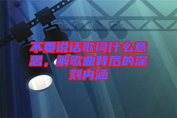不要說話歌詞什么意思，解歌曲背后的深刻內(nèi)涵