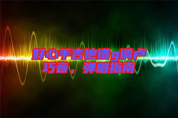 好心手吉他譜g調盧巧音,彈唱指南