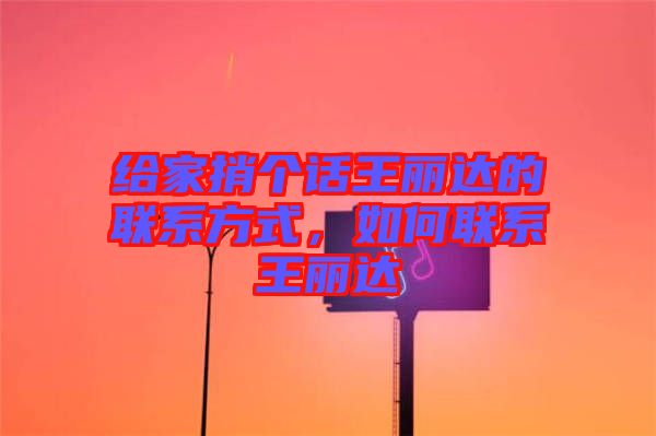 給家捎個話王麗達的聯系方式,如何聯系王麗達