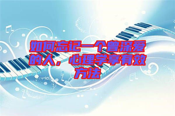 如何忘記一個(gè)曾深愛(ài)的人,心理學(xué)享有效方法