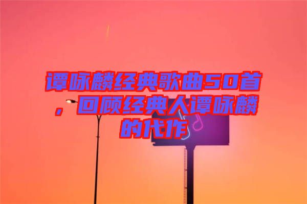 譚詠麟經典歌曲50首,回顧經典人譚詠麟的代作