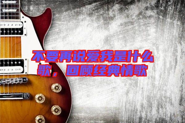 不要再說愛我是什么歌,回顧經典情歌