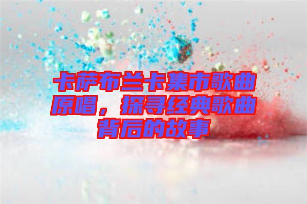 卡薩布蘭卡集市歌曲原唱,探尋經(jīng)典歌曲背后的故事