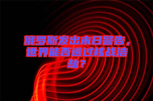 俄羅斯發出末日警告,世界能否逃過核戰浩劫?