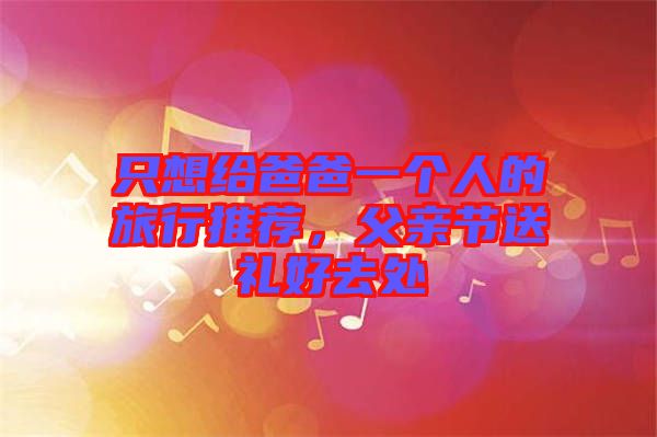 只想給爸爸一個人的旅行推薦,父親節送禮好去處