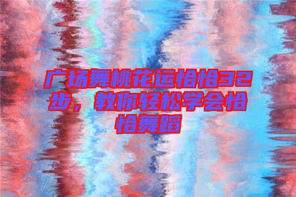 廣場舞桃花運(yùn)恰恰32步,教你輕松學(xué)會恰恰舞蹈
