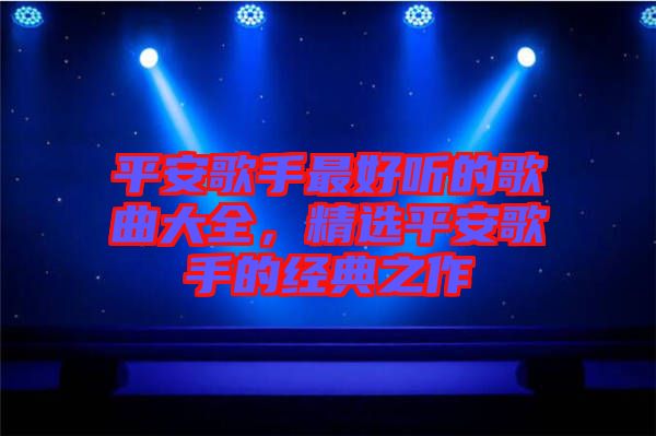 平安歌手最好聽的歌曲大全,精選平安歌手的經(jīng)典之作