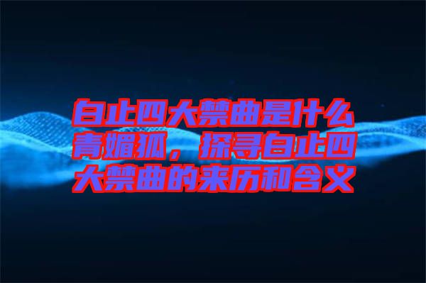 白止四大禁曲是什么青媚狐,探尋白止四大禁曲的來歷和含義