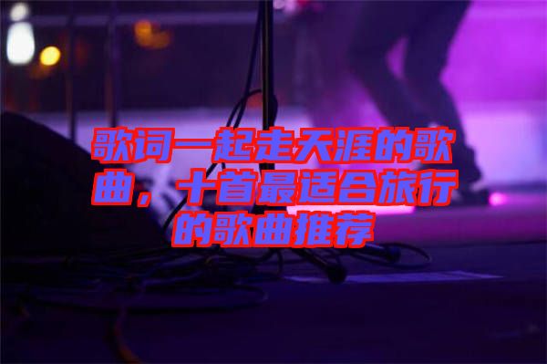 歌詞一起走天涯的歌曲,十首最適合旅行的歌曲推薦