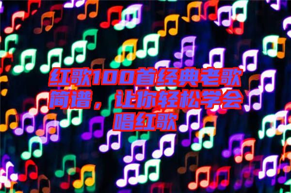 紅歌100首經典老歌簡譜,讓你輕松學會唱紅歌