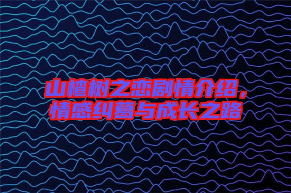 山楂樹之戀劇情介紹,情感糾葛與成長之路