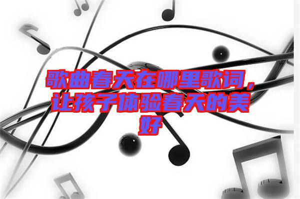 歌曲春天在哪里歌詞,讓孩子體驗春天的美好