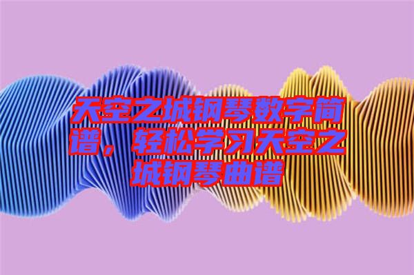 天空之城鋼琴數(shù)字簡(jiǎn)譜,輕松學(xué)習(xí)天空之城鋼琴曲譜