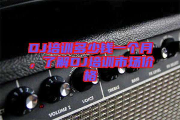 DJ培訓(xùn)多少錢一個月,了解DJ培訓(xùn)市場價格