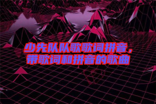 少先隊隊歌歌詞拼音,帶歌詞和拼音的歌曲