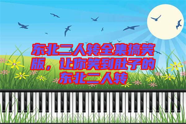 東北二人轉(zhuǎn)全集搞笑版,讓你笑到肚子的東北二人轉(zhuǎn)