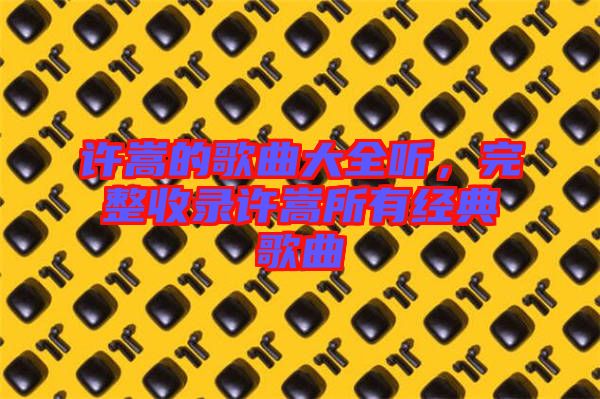 許嵩的歌曲大全聽,完整收錄許嵩所有經典歌曲