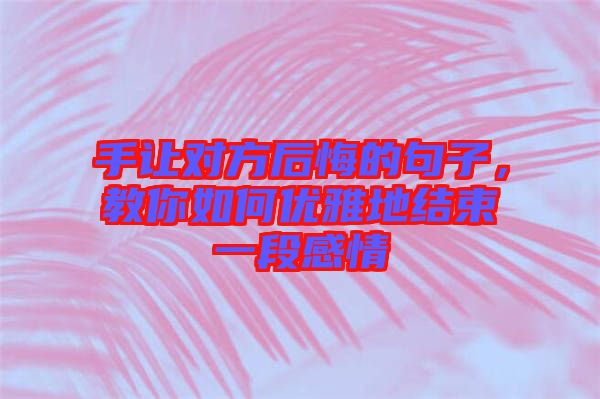 手讓對方后悔的句子,教你如何優(yōu)雅地結(jié)束一段感情