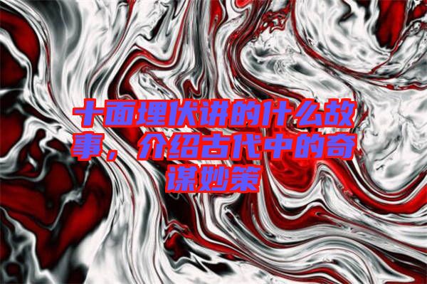 十面埋伏講的什么故事,介紹古代中的奇謀妙策