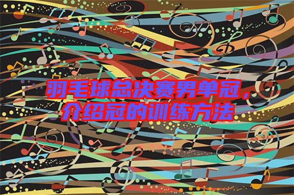 羽毛球總決賽男單冠,介紹冠的訓練方法