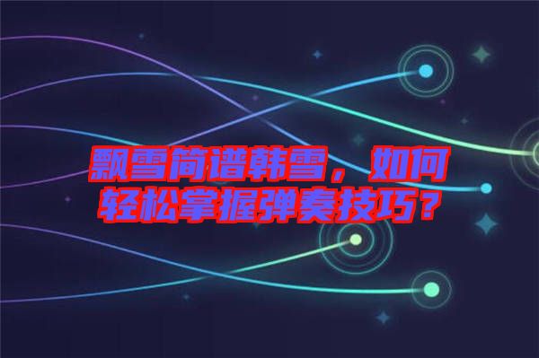 飄雪簡譜韓雪,如何輕松掌握彈奏技巧?