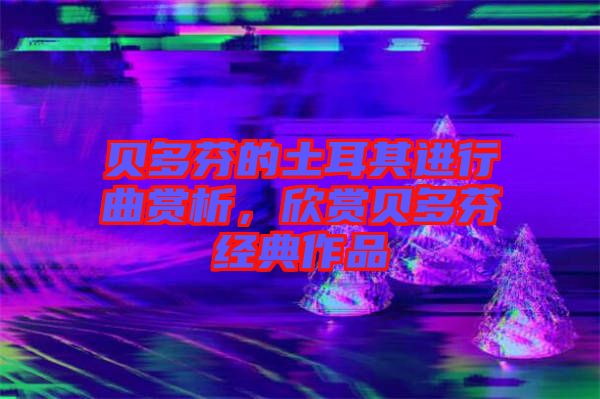 貝多芬的土耳其進行曲賞析,欣賞貝多芬經典作品