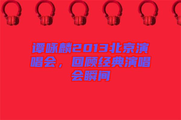 譚詠麟2013北京演唱會,回顧經(jīng)典演唱會瞬間