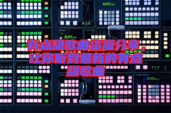 有點甜歌曲資源分享,讓你聽到最新的有點甜歌曲