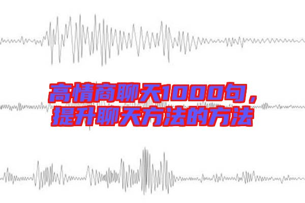 高情商聊天1000句,提升聊天方法的方法